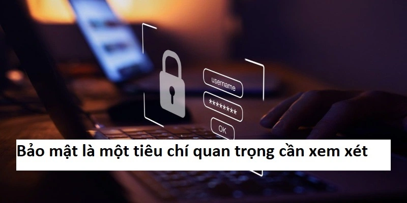 Bảo mật là một tiêu chí quan trọng cần xem xét